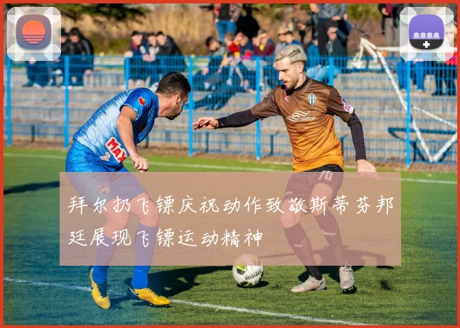 拜尔扔飞镖庆祝动作致敬斯蒂芬邦廷展现飞镖运动精神