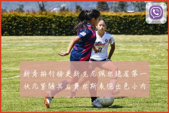 新秀排行榜更新克尼佩尔稳居第一状元紧随其后费尔斯表现出色小内姆哈德成功上榜