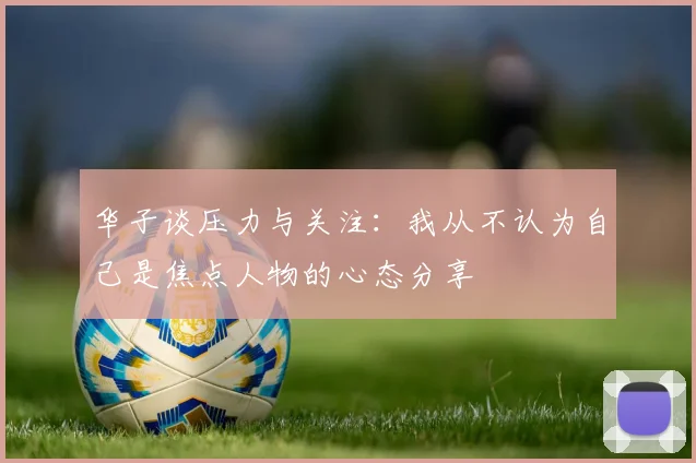 华子谈压力与关注：我从不认为自己是焦点人物的心态分享
