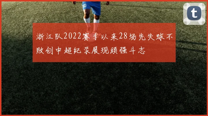 浙江队2022赛季以来28场先失球不败创中超纪录展现顽强斗志