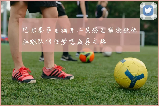 巴尔泰萨吉梅开二度感言感谢教练和球队信任梦想成真之路