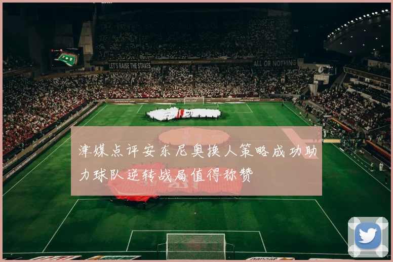 津媒点评安东尼奥换人策略成功助力球队逆转战局值得称赞
