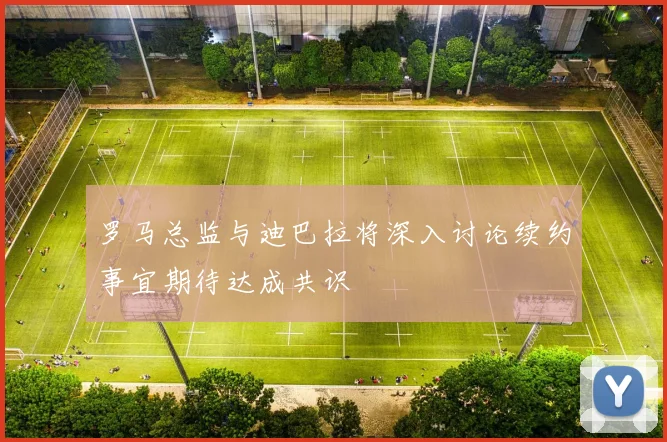 罗马总监与迪巴拉将深入讨论续约事宜期待达成共识