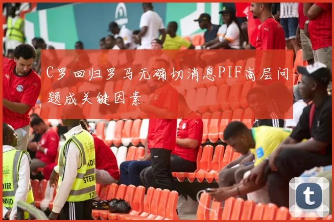 C罗回归罗马无确切消息PIF高层问题成关键因素