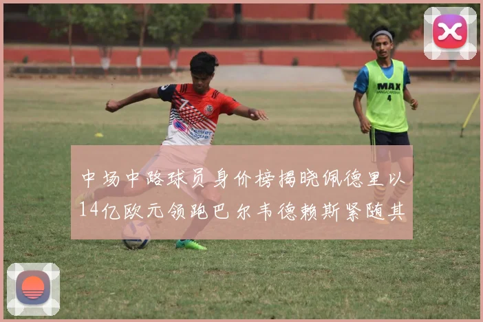 中场中路球员身价榜揭晓佩德里以14亿欧元领跑巴尔韦德赖斯紧随其后