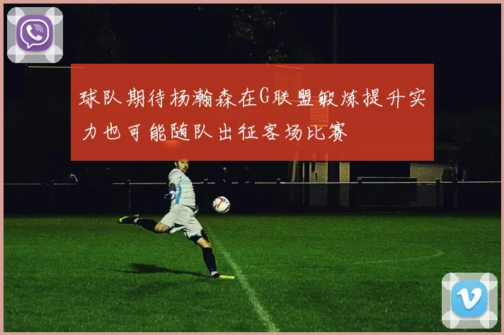 球队期待杨瀚森在G联盟锻炼提升实力也可能随队出征客场比赛