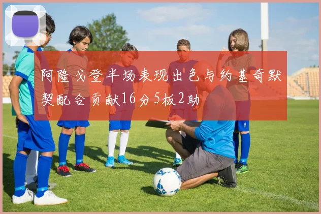 阿隆戈登半场表现出色与约基奇默契配合贡献16分5板2助