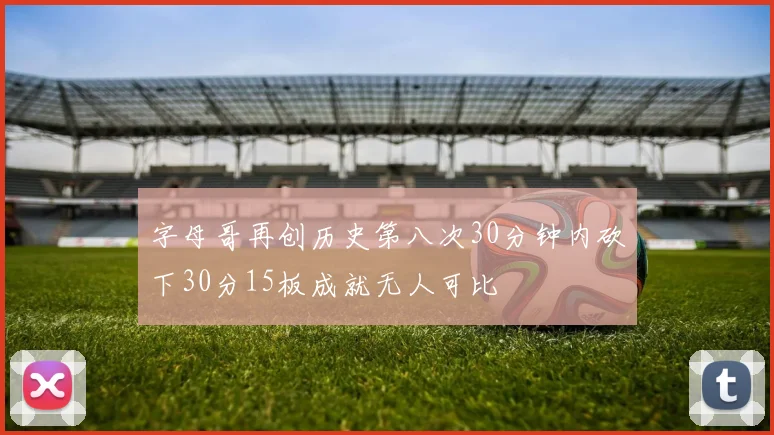 字母哥再创历史第八次30分钟内砍下30分15板成就无人可比