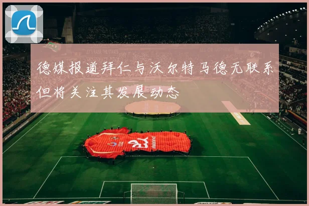 德媒报道拜仁与沃尔特马德无联系但将关注其发展动态