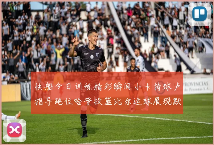 快船今日训练精彩瞬间小卡持球卢指导跑位哈登投篮比尔运球展现默契