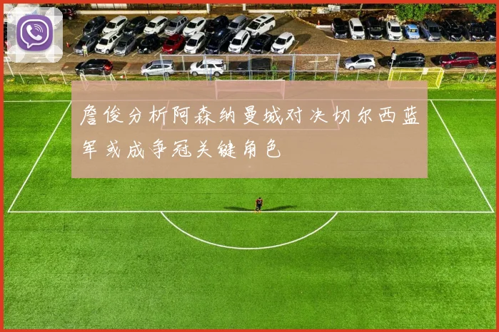 詹俊分析阿森纳曼城对决切尔西蓝军或成争冠关键角色