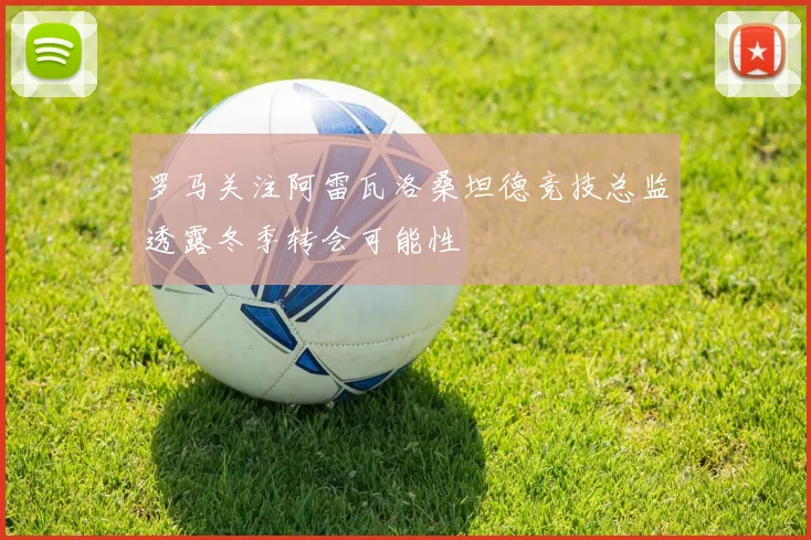 罗马关注阿雷瓦洛桑坦德竞技总监透露冬季转会可能性